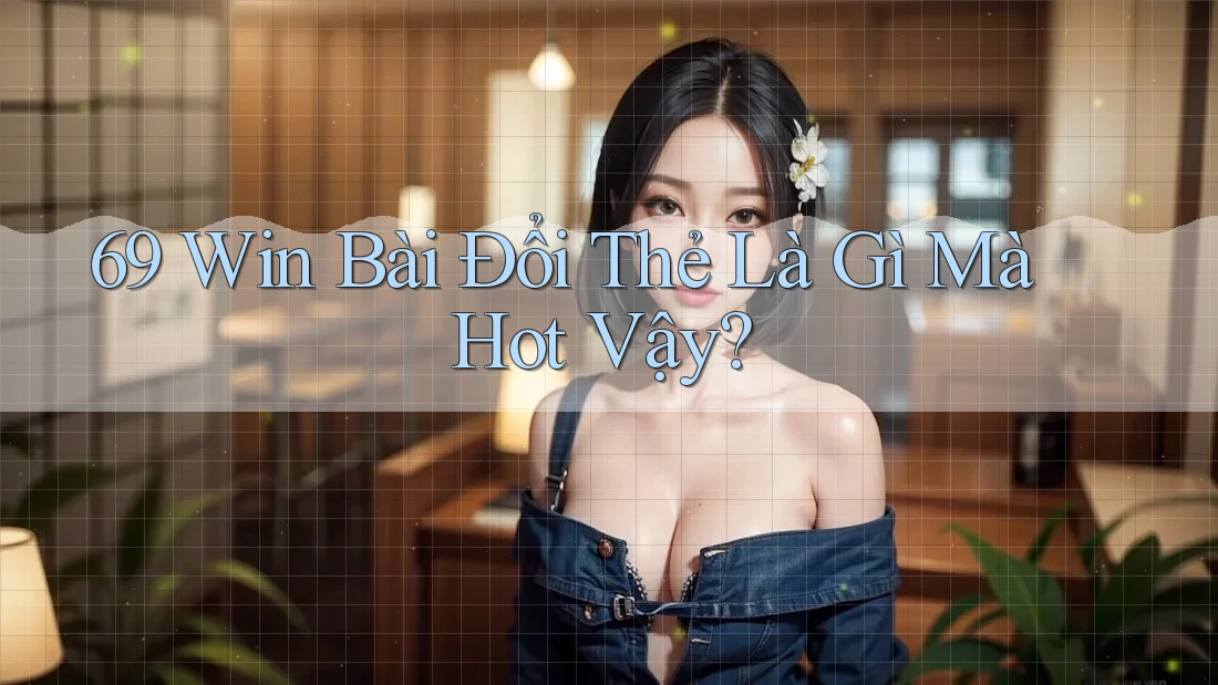 69 Win Bài Đổi Thẻ Là Gì Mà Hot Vậy?
