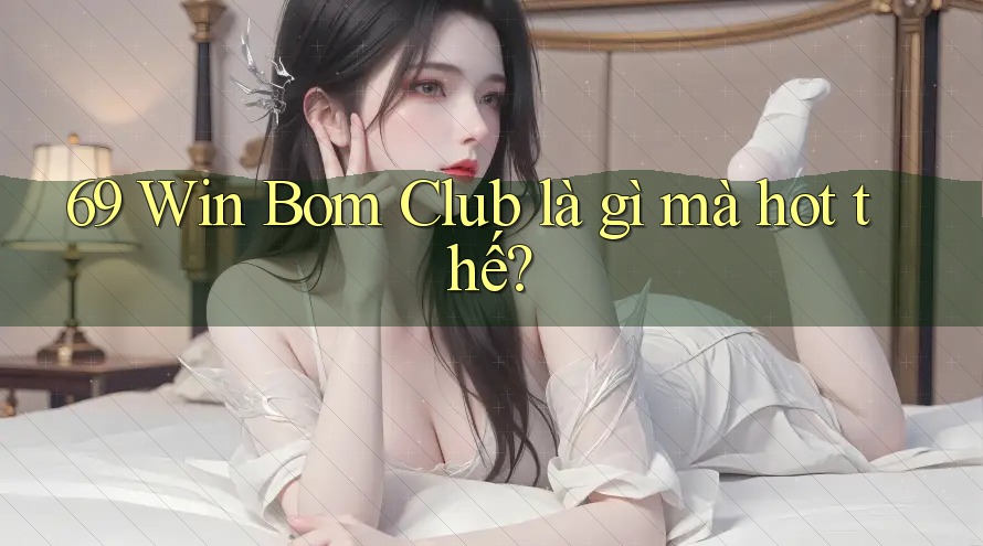 69 Win Bom Club là gì mà hot thế?