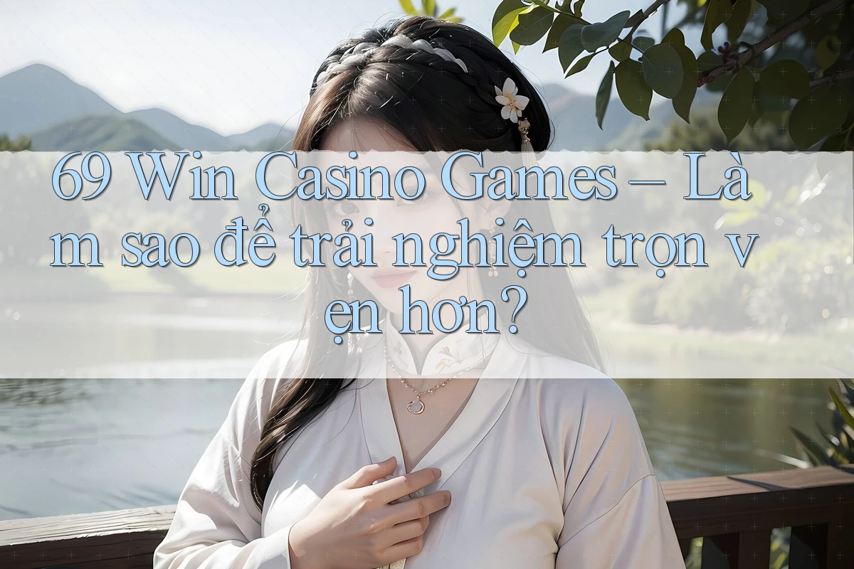 69 Win Casino Games – Làm sao để trải nghiệm trọn vẹn hơn?
