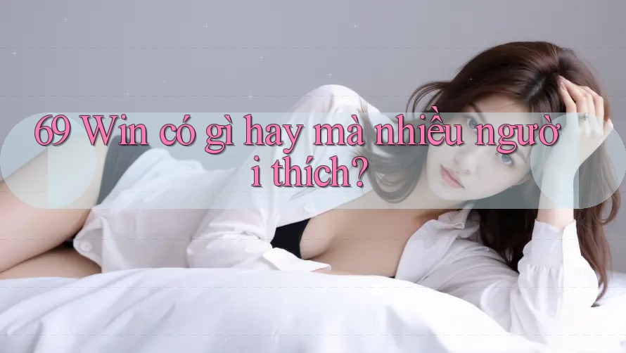 69 Win có gì hay mà nhiều người thích?