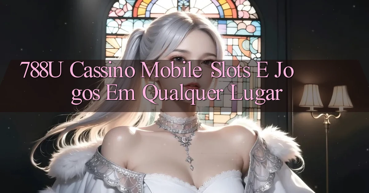 788u Cassino Mobile： Slots e Jogos em Qualquer Lugar