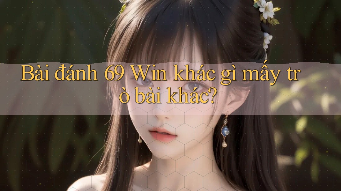 Bài đánh 69 Win khác gì mấy trò bài khác?