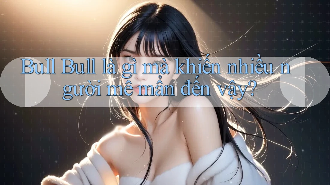 Bull Bull là gì mà khiến nhiều người mê mẩn đến vậy?