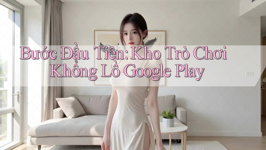 Bước Đầu Tiên: Kho Trò Chơi Khổng Lồ Google Play