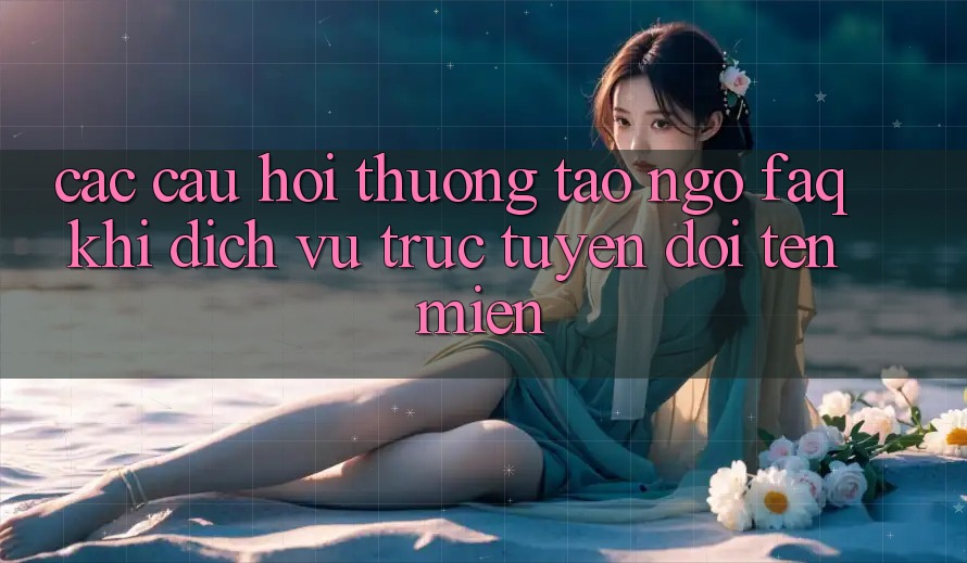 Các câu hỏi thường tao ngộ (FAQ) khi dịch vụ trực tuyến đổi tên miền Các câu hỏi thường tao ngộ (FAQ) khi dịch vụ trực tuyến đổi tên miền