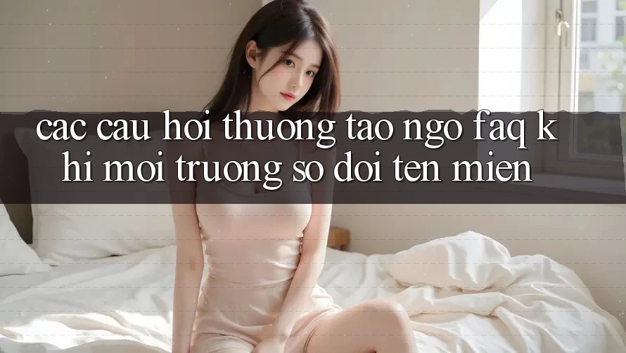Các câu hỏi thường tao ngộ (FAQ) khi môi trường số đổi tên miền Các câu hỏi thường tao ngộ (FAQ) khi môi trường số đổi tên miền