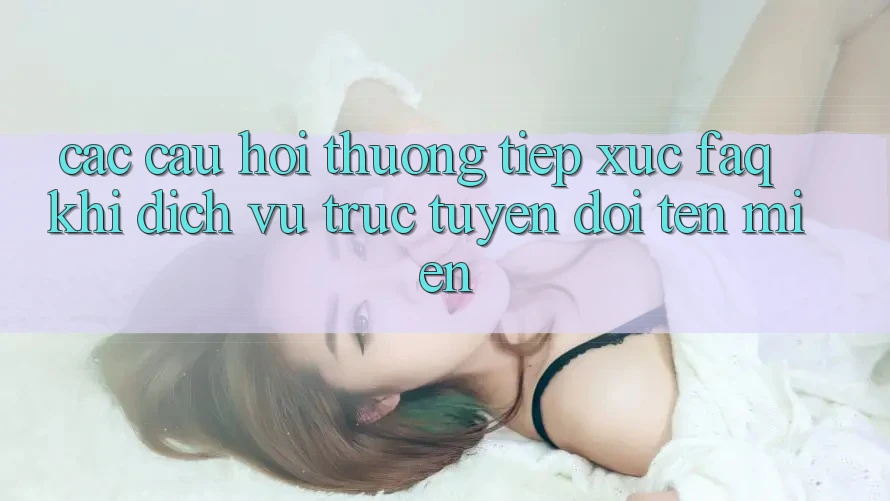 Các câu hỏi thường tiếp xúc (FAQ) khi dịch vụ trực tuyến đổi tên miền
