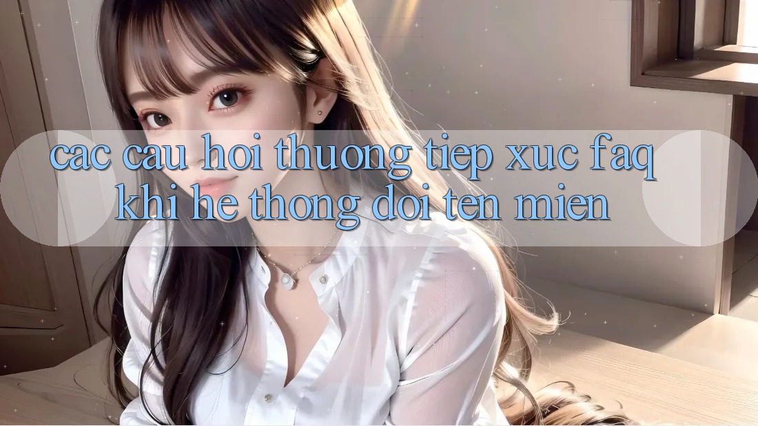 Các câu hỏi thường tiếp xúc (FAQ) khi hệ thống đổi tên miền