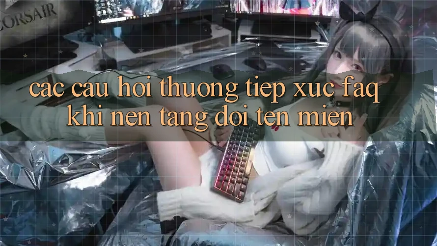 Các câu hỏi thường tiếp xúc (FAQ) khi nền tảng đổi tên miền