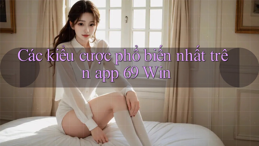 Các kiểu cược phổ biến nhất trên app 69 Win