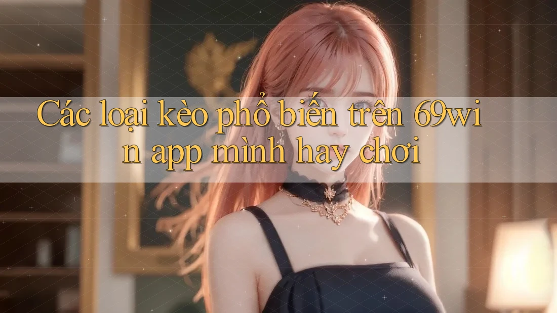 Các loại kèo phổ biến trên 69win app mình hay chơi