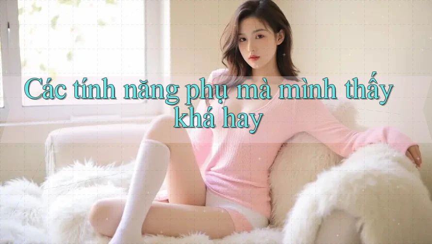 Các tính năng phụ mà mình thấy khá hay