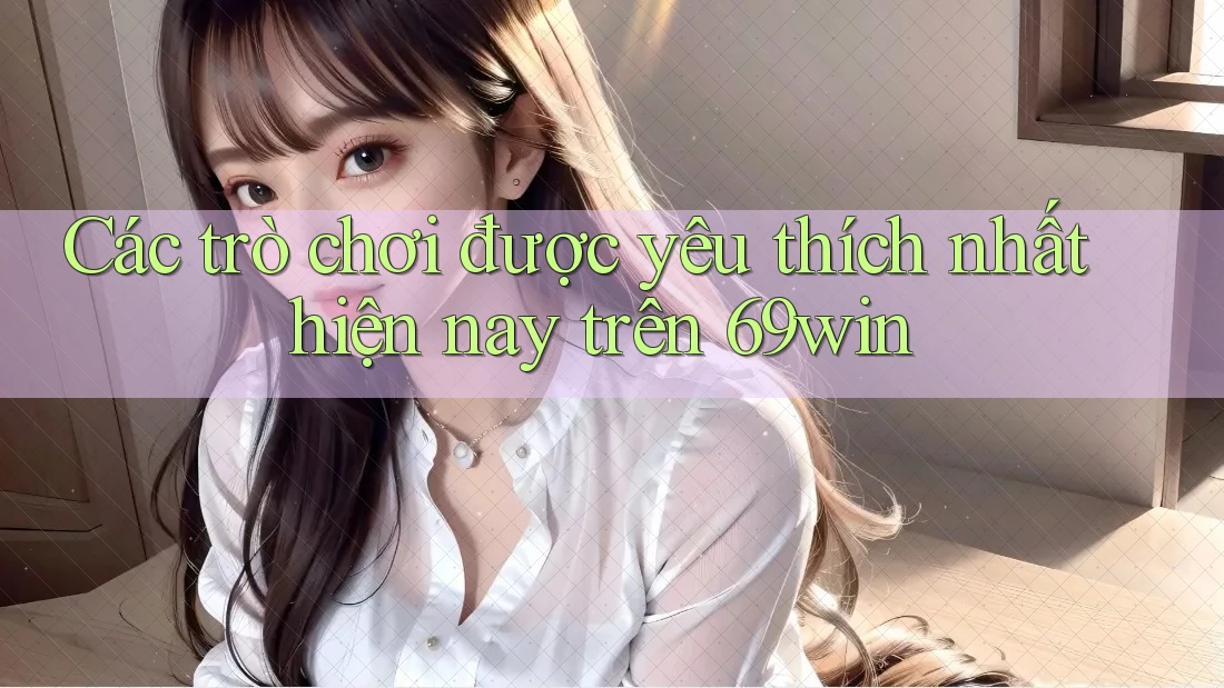 Các trò chơi được yêu thích nhất hiện nay trên 69win