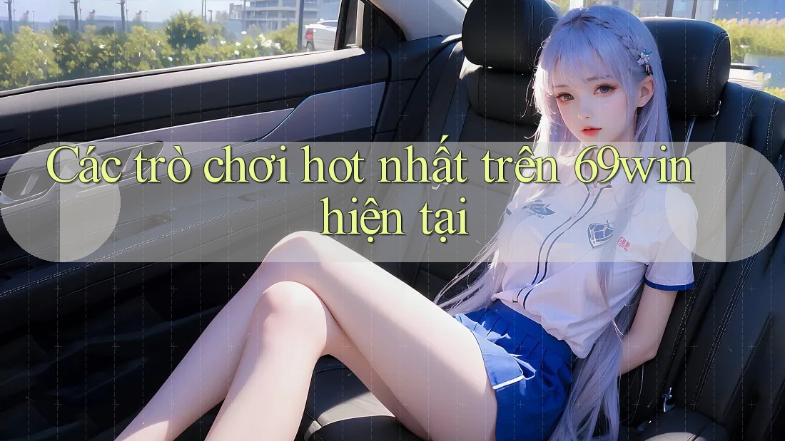 Các trò chơi hot nhất trên 69win hiện tại