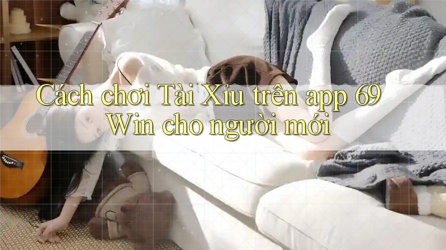 Cách chơi Tài Xỉu trên app 69 Win cho người mới Cách chơi Tài Xỉu trên app 69 Win cho người mới