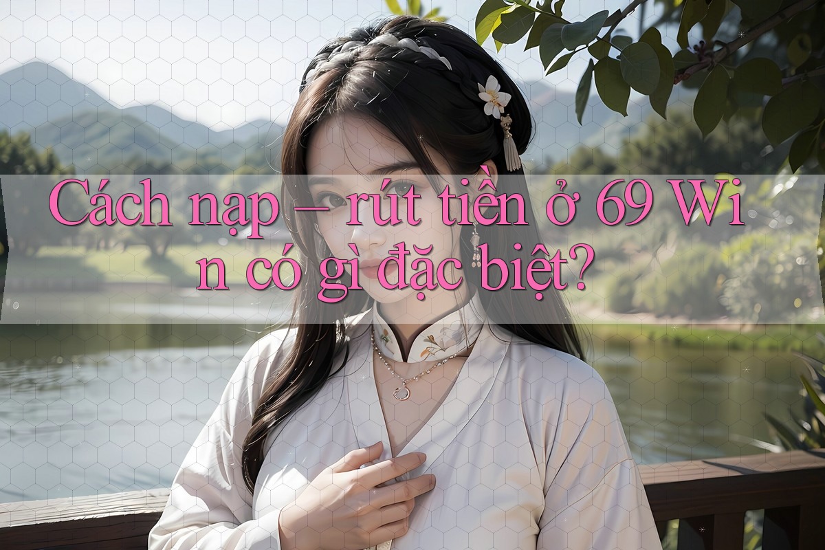 Cách nạp – rút tiền ở 69 Win có gì đặc biệt?