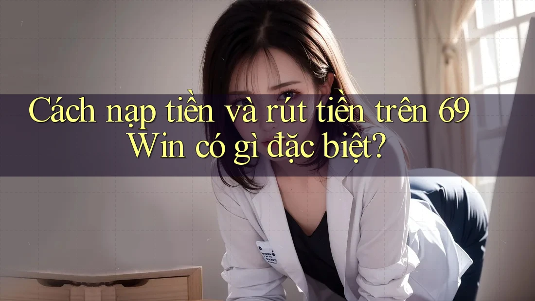 Cách nạp tiền và rút tiền trên 69 Win có gì đặc biệt?