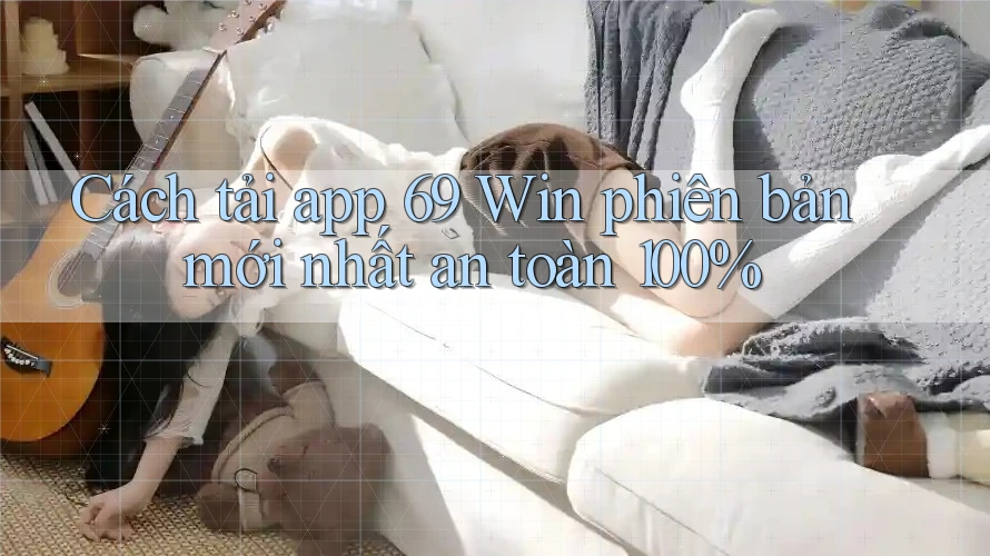Cách tải app 69 Win phiên bản mới nhất an toàn 100%