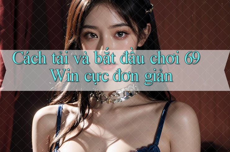 Cách tải và bắt đầu chơi 69 Win cực đơn giản