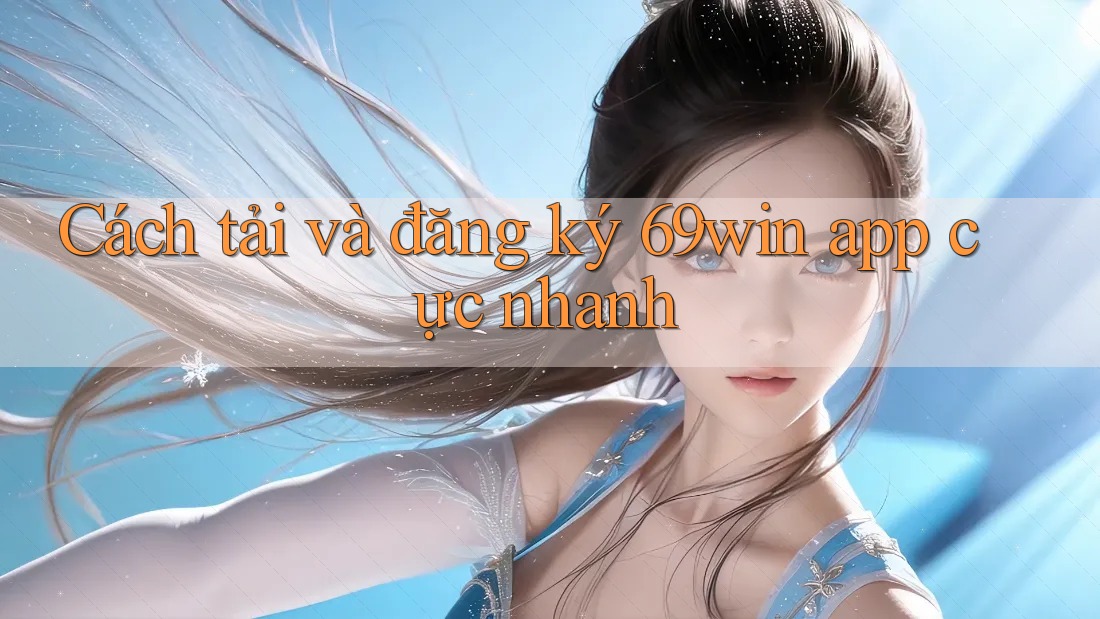 Cách tải và đăng ký 69win app cực nhanh