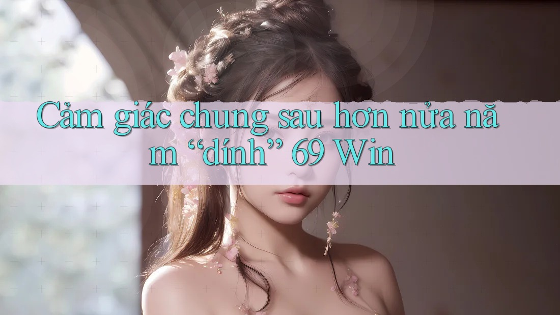 Cảm giác chung sau hơn nửa năm “dính” 69 Win Cảm giác chung sau hơn nửa năm “dính” 69 Win