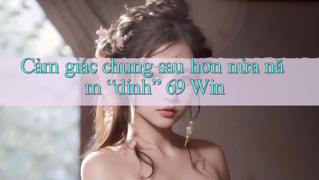 Cảm giác chung sau hơn nửa năm “dính” 69 Win