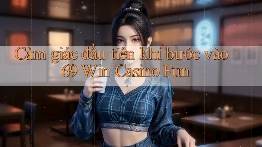 Cảm giác đầu tiên khi bước vào 69 Win Casino Fun