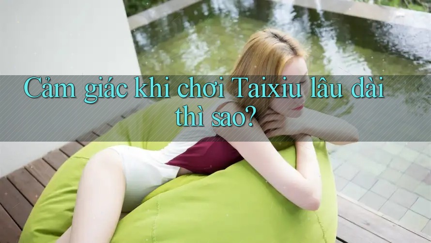 Cảm giác khi chơi Taixiu lâu dài thì sao?