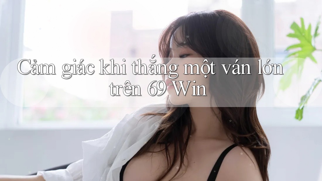 Cảm giác khi thắng một ván lớn trên 69 Win
