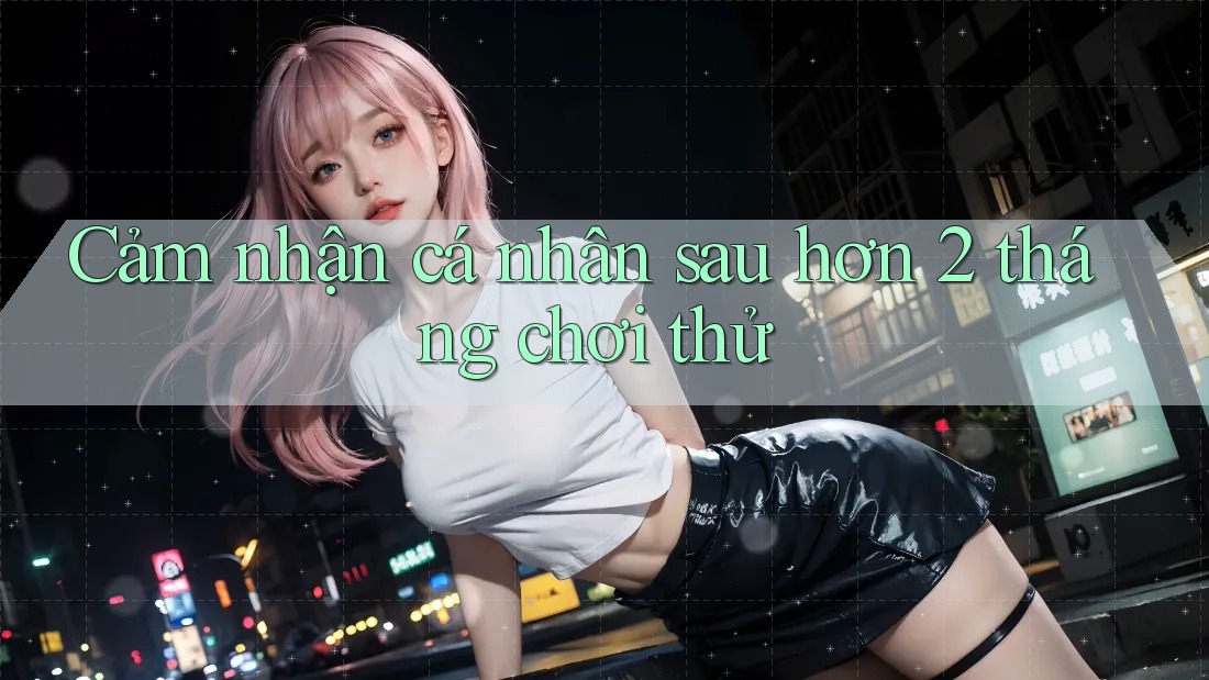 Cảm nhận cá nhân sau hơn 2 tháng chơi thử