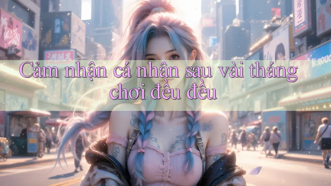 Cảm nhận cá nhân sau vài tháng chơi đều đều