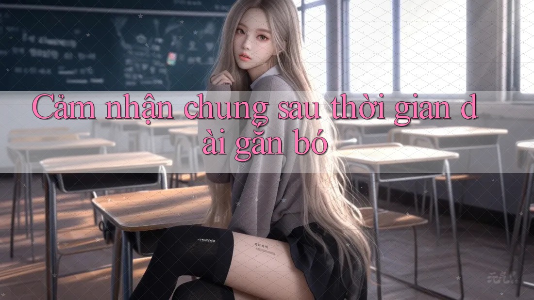 Cảm nhận chung sau thời gian dài gắn bó Cảm nhận chung sau thời gian dài gắn bó