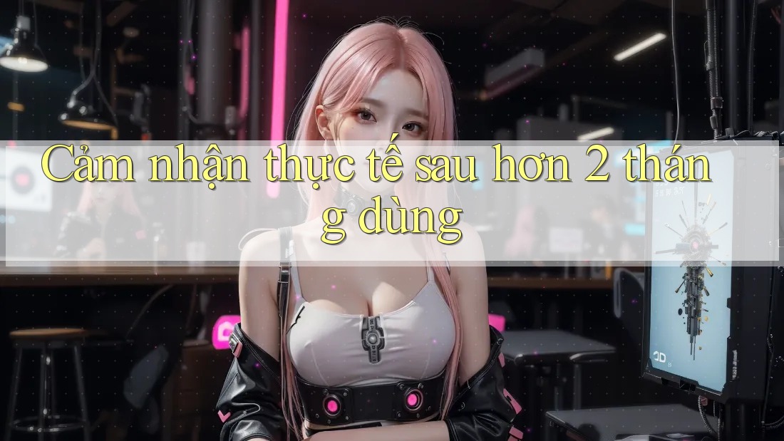 Cảm nhận thực tế sau hơn 2 tháng dùng Cảm nhận thực tế sau hơn 2 tháng dùng
