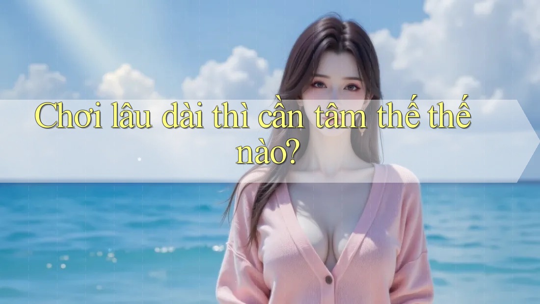 Chơi lâu dài thì cần tâm thế thế nào?