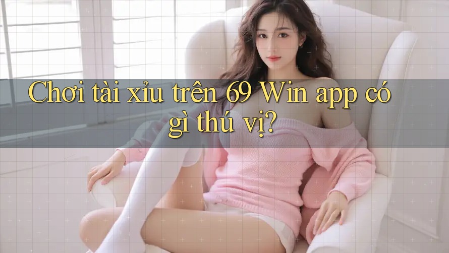 Chơi tài xỉu trên 69 Win app có gì thú vị?