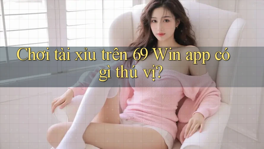 Chơi tài xỉu trên 69 Win app có gì thú vị?