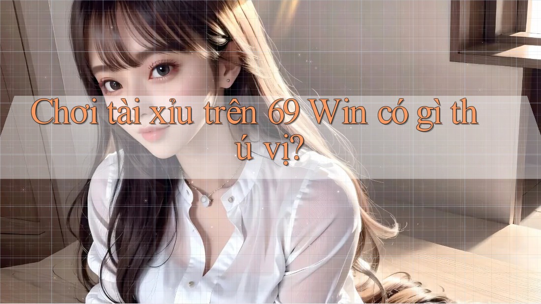 Chơi tài xỉu trên 69 Win có gì thú vị? Chơi tài xỉu trên 69 Win có gì thú vị?