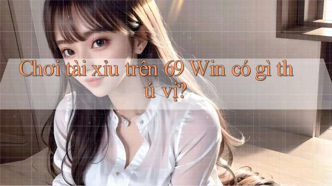 Chơi tài xỉu trên 69 Win có gì thú vị?