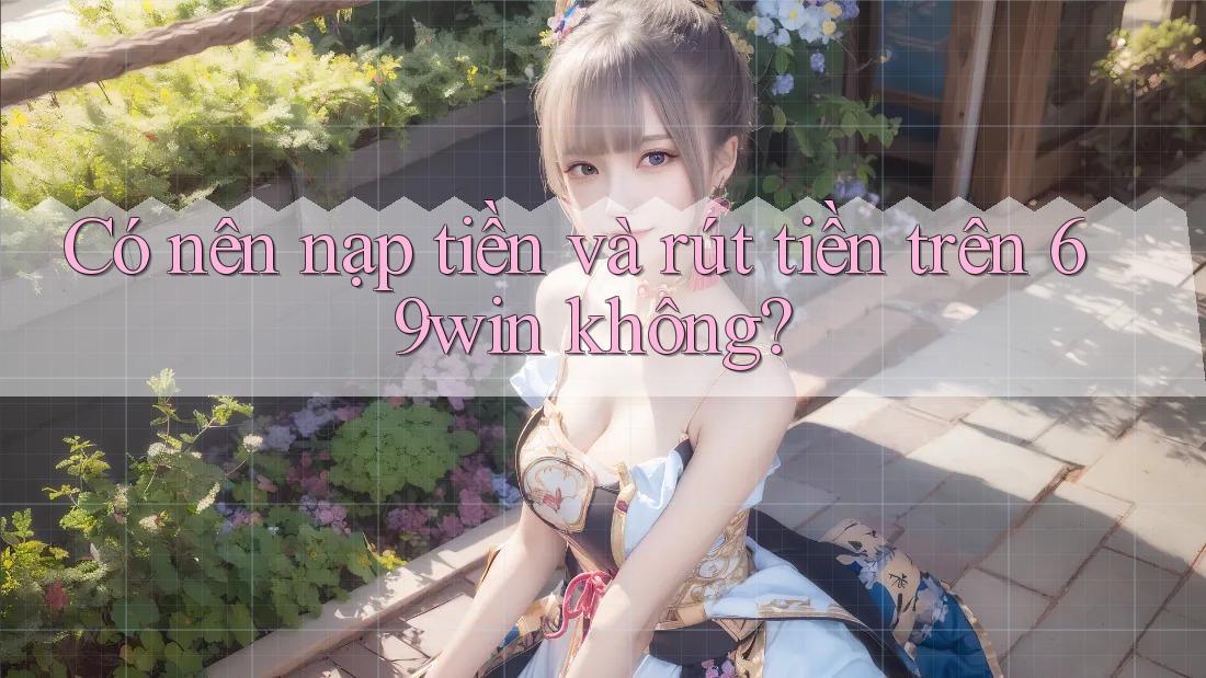 Có nên nạp tiền và rút tiền trên 69win không?
