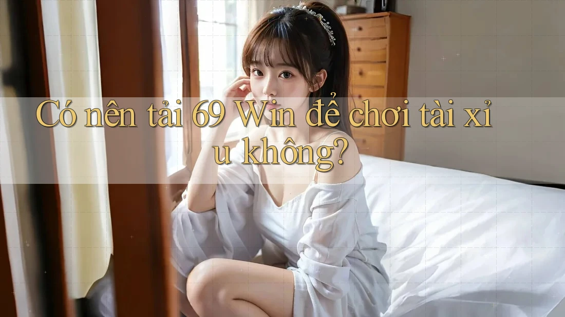 Có nên tải 69 Win để chơi tài xỉu không?