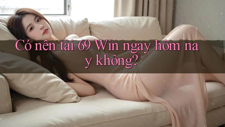 Có nên tải 69 Win ngay hôm nay không?