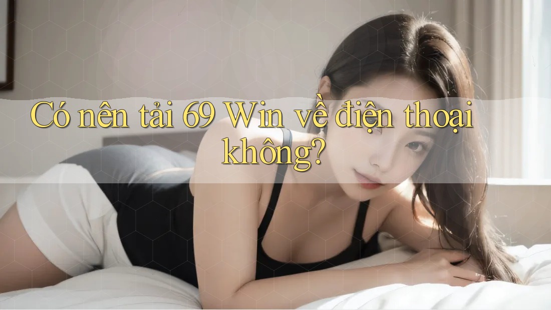 Có nên tải 69 Win về điện thoại không? Có nên tải 69 Win về điện thoại không?