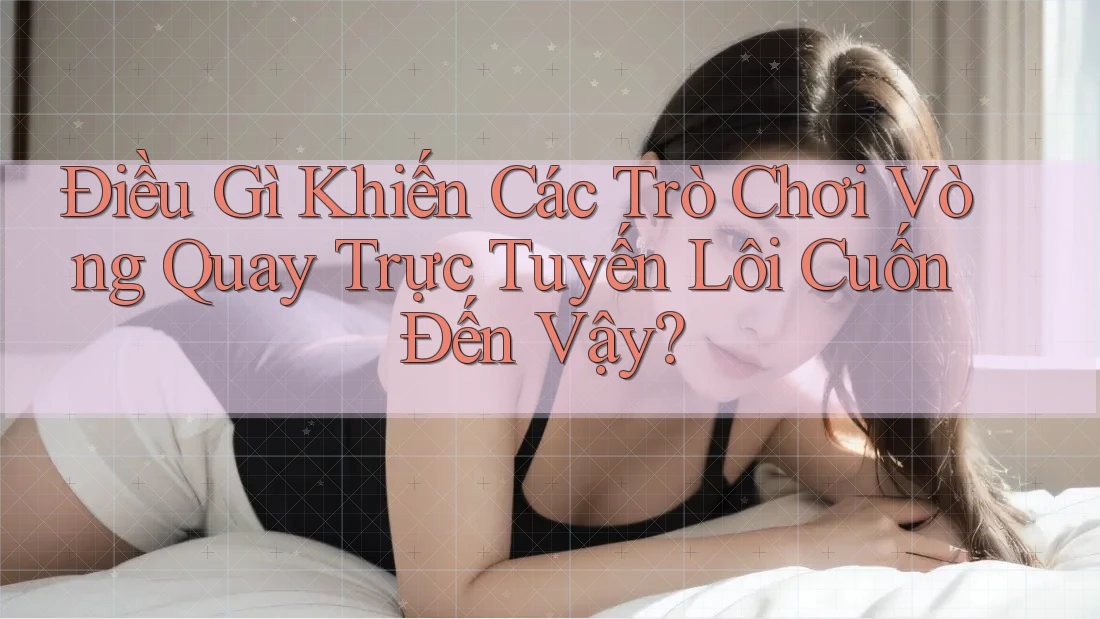 Điều Gì Khiến Các Trò Chơi Vòng Quay Trực Tuyến Lôi Cuốn Đến Vậy?