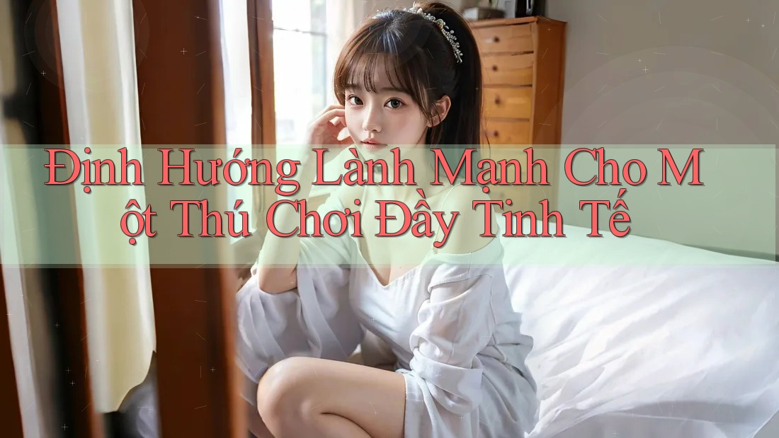 Định Hướng Lành Mạnh Cho Một Thú Chơi Đầy Tinh Tế