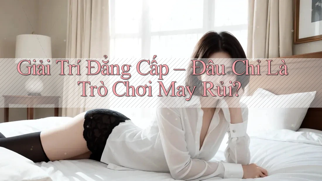 Giải Trí Đẳng Cấp – Đâu Chỉ Là Trò Chơi May Rủi?
