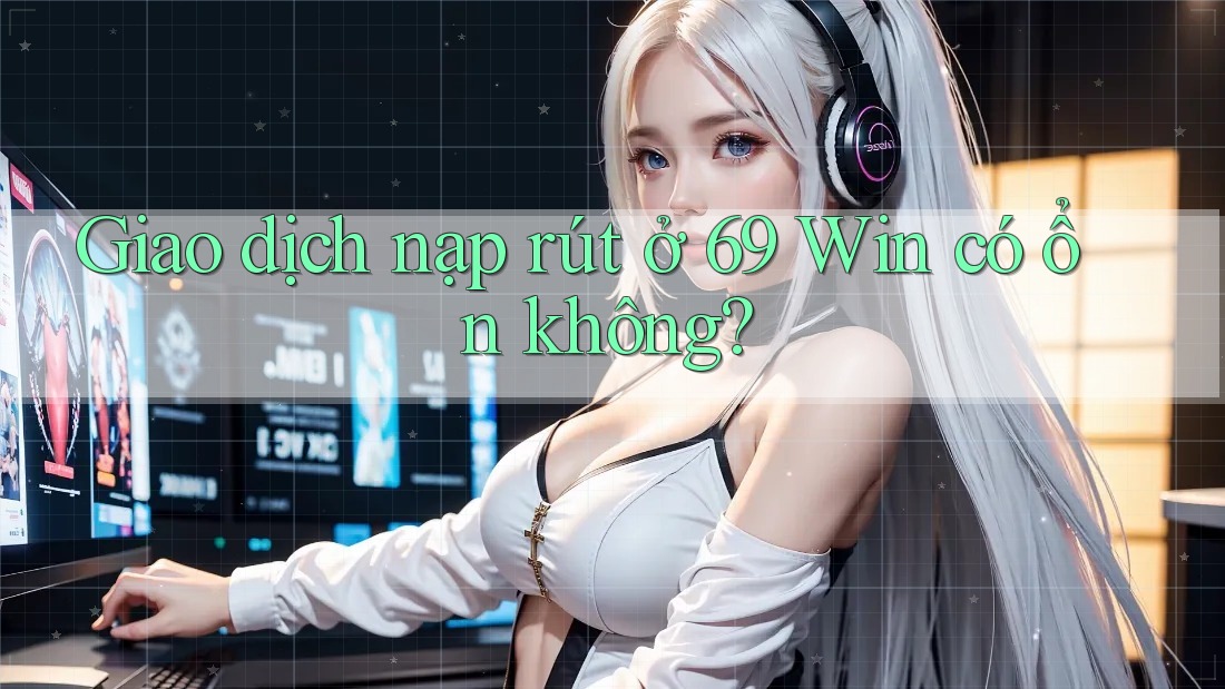 Giao dịch nạp rút ở 69 Win có ổn không?