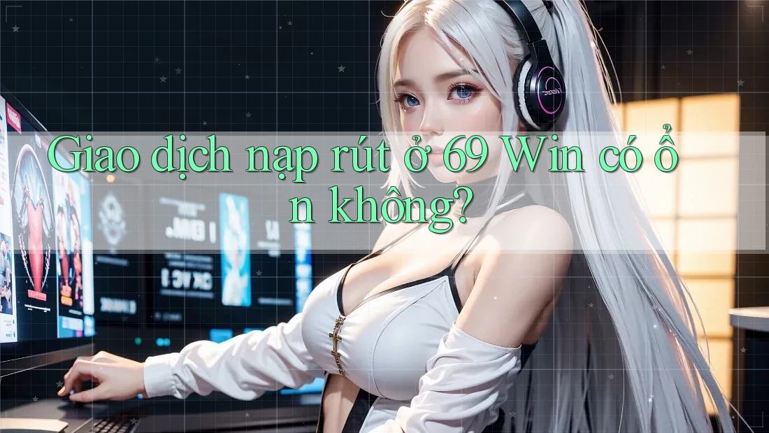 Giao dịch nạp rút ở 69 Win có ổn không?