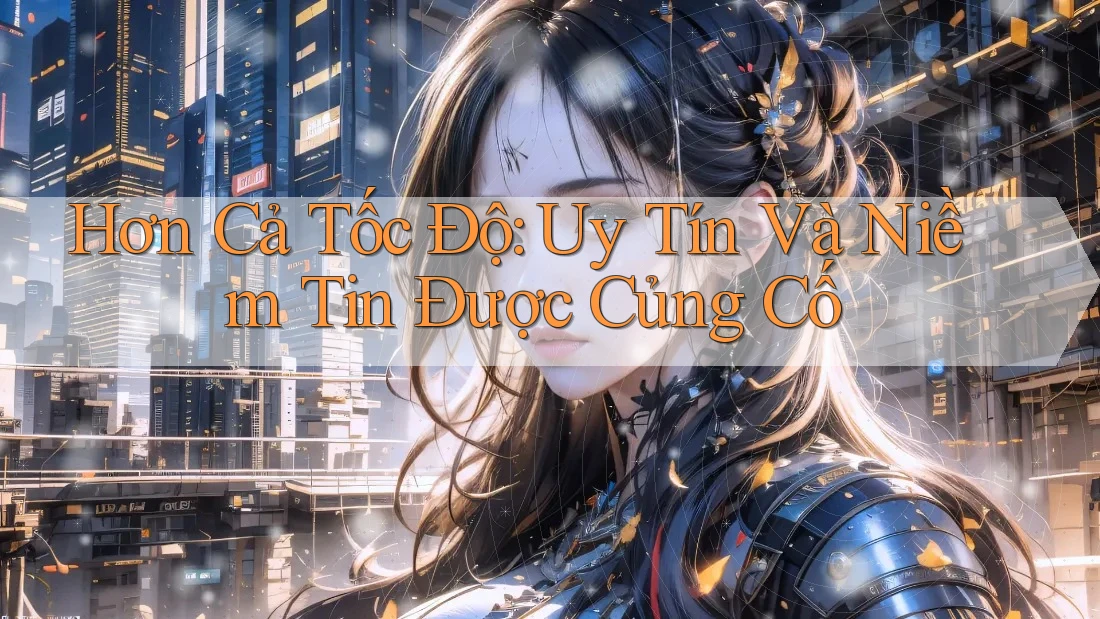 Hơn Cả Tốc Độ: Uy Tín Và Niềm Tin Được Củng Cố