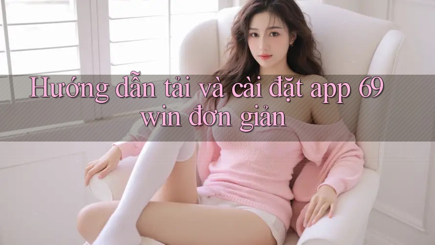 Hướng dẫn tải và cài đặt app 69win đơn giản