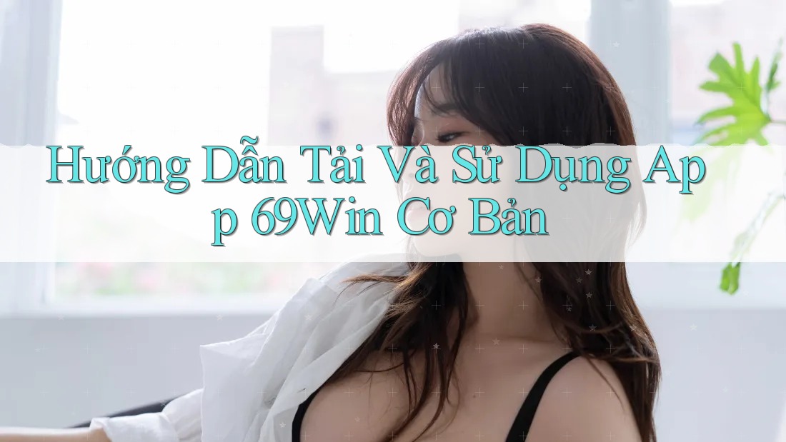 Hướng Dẫn Tải Và Sử Dụng App 69Win Cơ Bản
